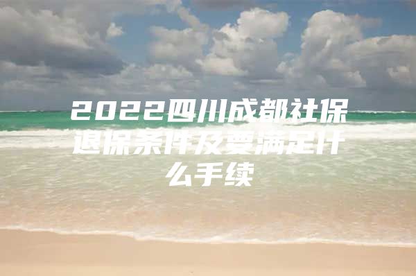 2022四川成都社保退保条件及要满足什么手续