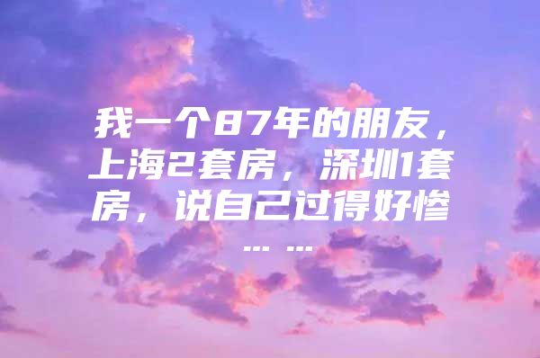 我一个87年的朋友，上海2套房，深圳1套房，说自己过得好惨……