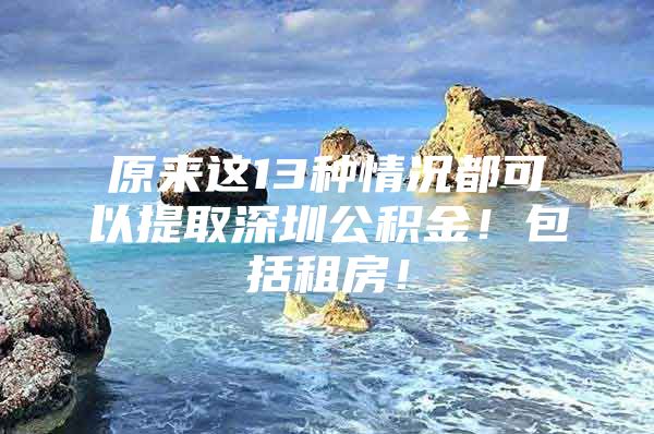 原来这13种情况都可以提取深圳公积金！包括租房！