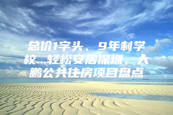 总价1字头、9年制学校...轻松安居深圳，大鹏公共住房项目盘点