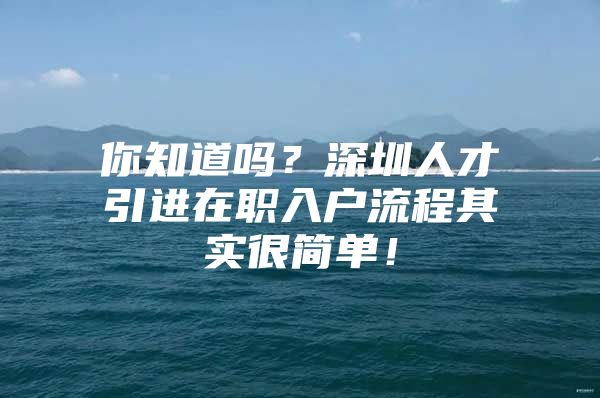 你知道吗？深圳人才引进在职入户流程其实很简单！