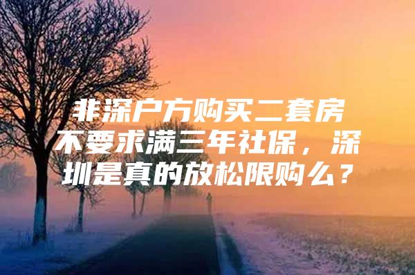 非深户方购买二套房不要求满三年社保，深圳是真的放松限购么？