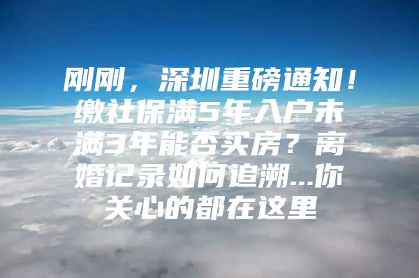 刚刚，深圳重磅通知！缴社保满5年入户未满3年能否买房？离婚记录如何追溯...你关心的都在这里