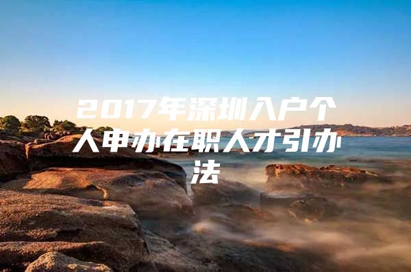 2017年深圳入户个人申办在职人才引办法