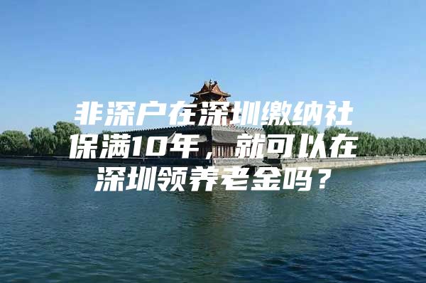 非深户在深圳缴纳社保满10年，就可以在深圳领养老金吗？