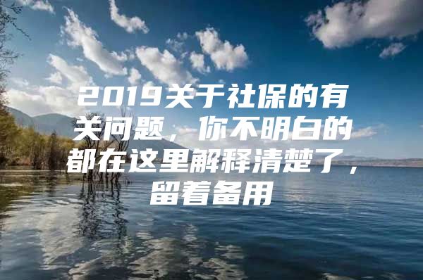 2019关于社保的有关问题，你不明白的都在这里解释清楚了，留着备用