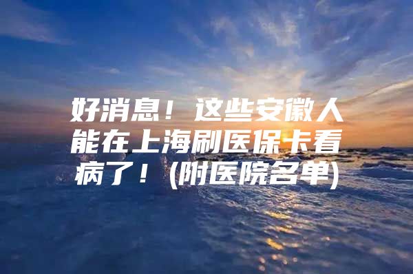 好消息！这些安徽人能在上海刷医保卡看病了！(附医院名单)