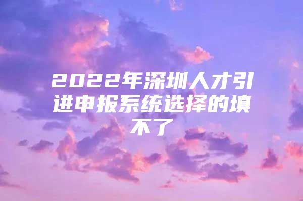 2022年深圳人才引进申报系统选择的填不了