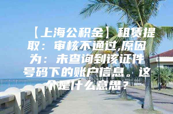 【上海公积金】租赁提取：审核不通过,原因为：未查询到该证件号码下的账户信息。这个是什么意思？