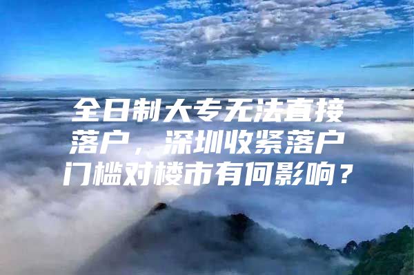 全日制大专无法直接落户，深圳收紧落户门槛对楼市有何影响？