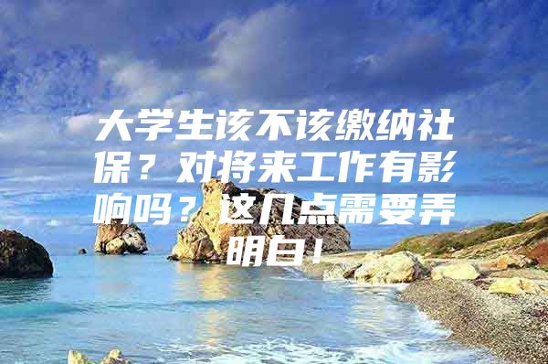 大学生该不该缴纳社保？对将来工作有影响吗？这几点需要弄明白！