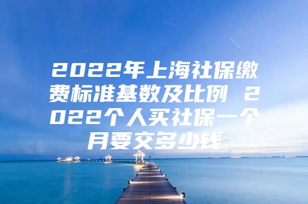 2022年上海社保缴费标准基数及比例 2022个人买社保一个月要交多少钱