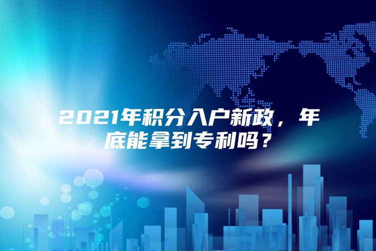 2021年积分入户新政，年底能拿到专利吗？