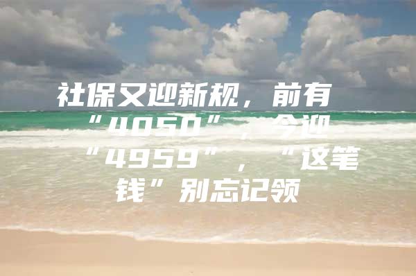 社保又迎新规，前有“4050”，今迎“4959”，“这笔钱”别忘记领