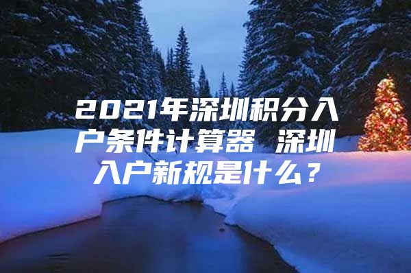 2021年深圳积分入户条件计算器 深圳入户新规是什么？