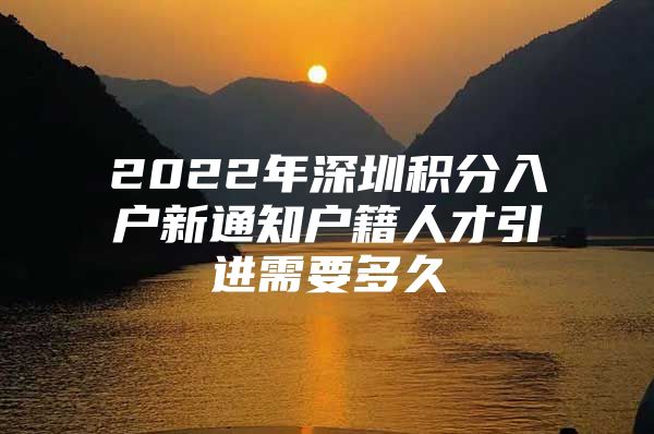 2022年深圳积分入户新通知户籍人才引进需要多久