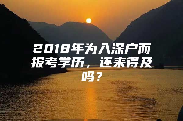 2018年为入深户而报考学历，还来得及吗？