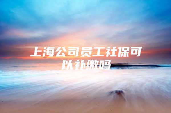 上海公司员工社保可以补缴吗