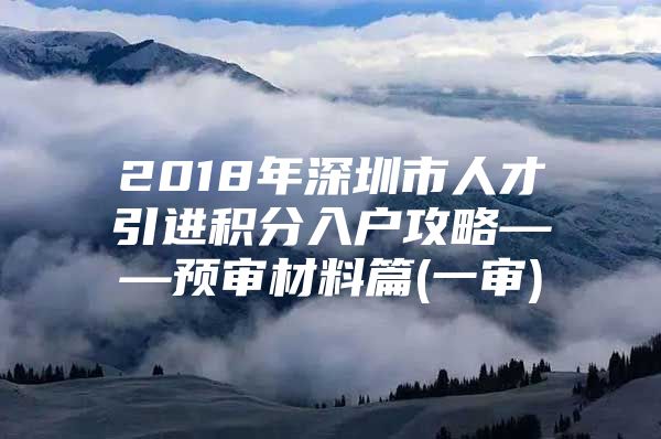 2018年深圳市人才引进积分入户攻略——预审材料篇(一审)