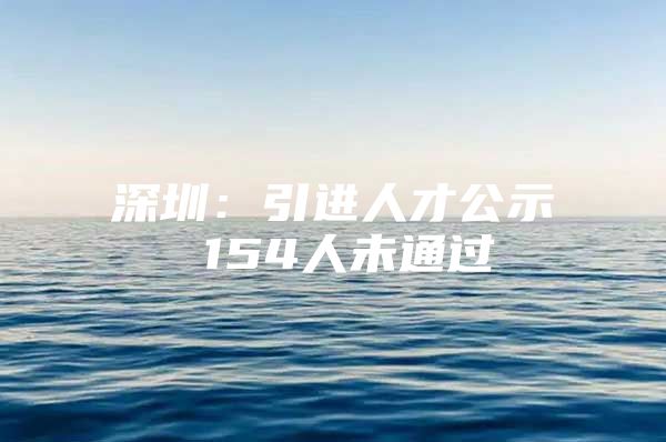 深圳：引进人才公示 154人未通过