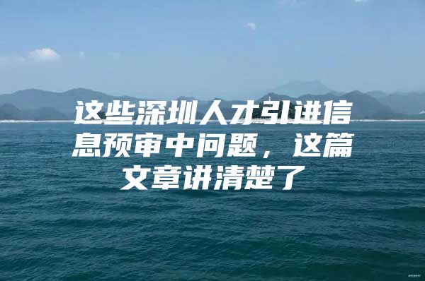 这些深圳人才引进信息预审中问题，这篇文章讲清楚了