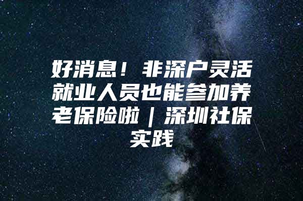 好消息！非深户灵活就业人员也能参加养老保险啦｜深圳社保实践④