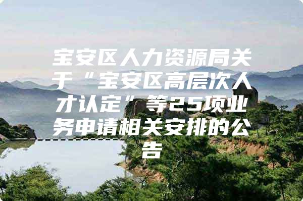 宝安区人力资源局关于“宝安区高层次人才认定”等25项业务申请相关安排的公告