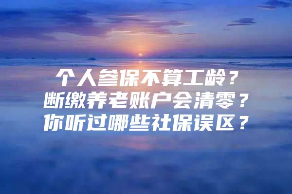 个人参保不算工龄？断缴养老账户会清零？你听过哪些社保误区？