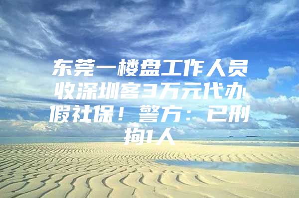 东莞一楼盘工作人员收深圳客3万元代办假社保！警方：已刑拘1人