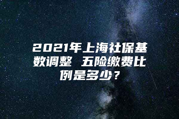 2021年上海社保基数调整 五险缴费比例是多少？