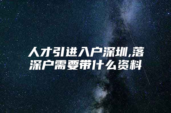 人才引进入户深圳,落深户需要带什么资料