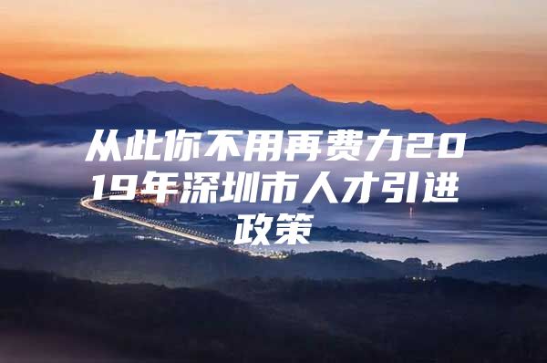 从此你不用再费力2019年深圳市人才引进政策