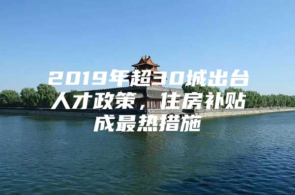 2019年超30城出台人才政策，住房补贴成最热措施