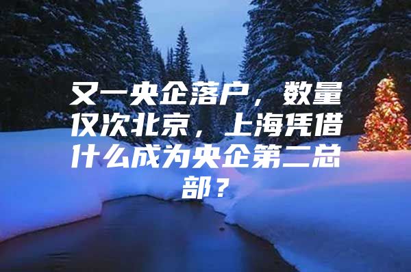 又一央企落户，数量仅次北京，上海凭借什么成为央企第二总部？