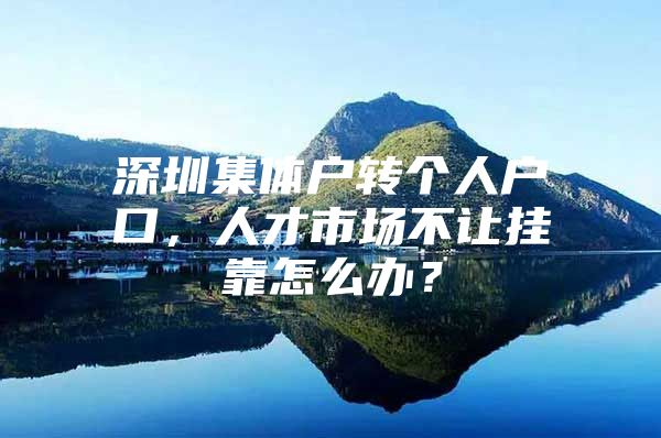 深圳集体户转个人户口，人才市场不让挂靠怎么办？