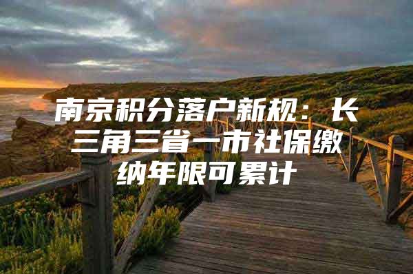 南京积分落户新规：长三角三省一市社保缴纳年限可累计