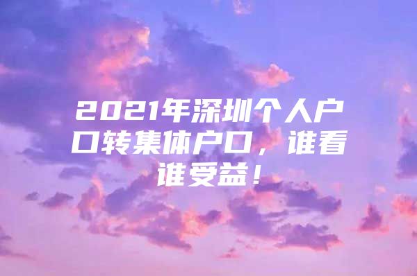 2021年深圳个人户口转集体户口，谁看谁受益！