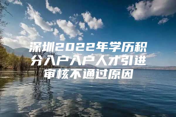 深圳2022年学历积分入户入户人才引进审核不通过原因