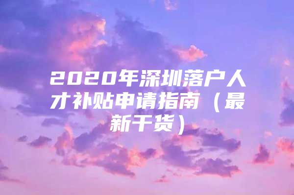 2020年深圳落户人才补贴申请指南（最新干货）