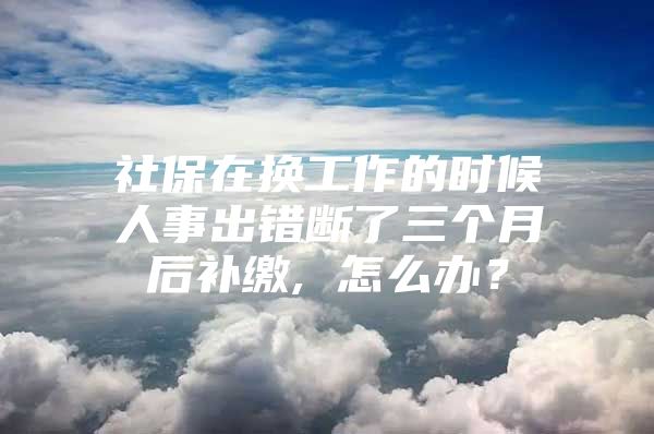 社保在换工作的时候人事出错断了三个月后补缴, 怎么办？