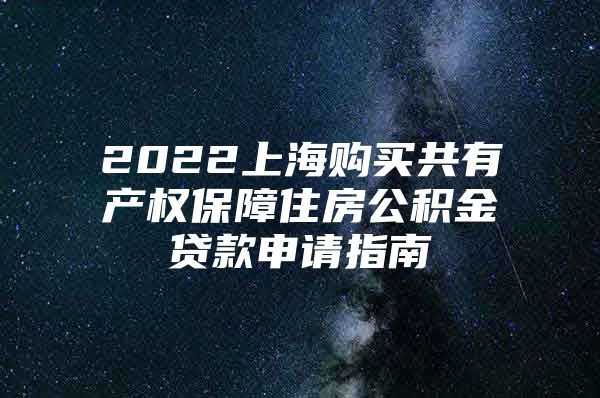 2022上海购买共有产权保障住房公积金贷款申请指南