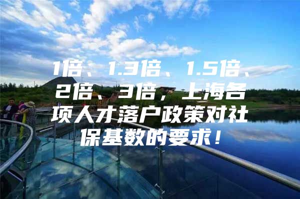 1倍、1.3倍、1.5倍、2倍、3倍，上海各项人才落户政策对社保基数的要求！