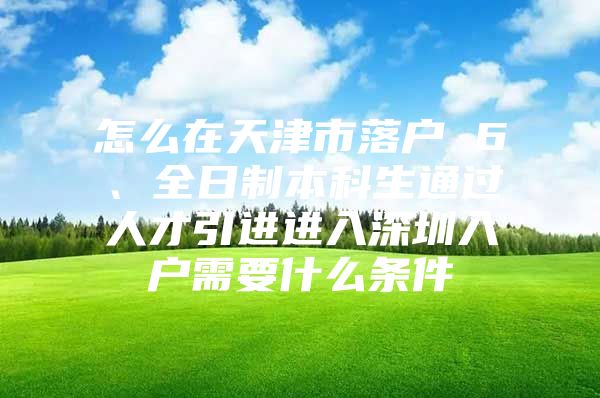 怎么在天津市落户 6、全日制本科生通过人才引进进入深圳入户需要什么条件