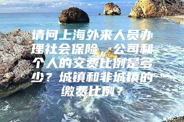 请问上海外来人员办理社会保险，公司和个人的交费比例是多少？城镇和非城镇的缴费比例？