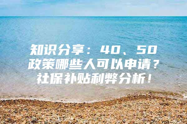 知识分享：40、50政策哪些人可以申请？社保补贴利弊分析！