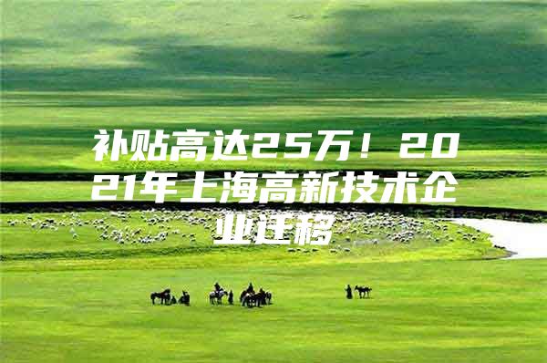 补贴高达25万！2021年上海高新技术企业迁移