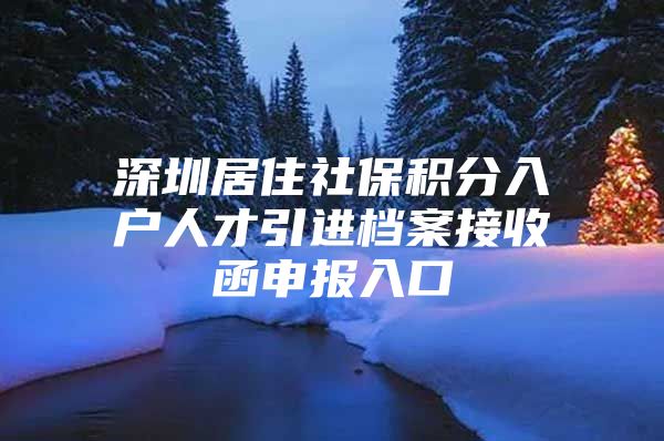 深圳居住社保积分入户人才引进档案接收函申报入口