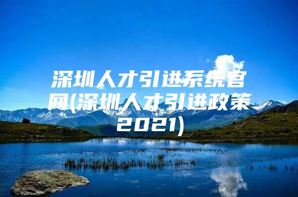 深圳人才引进系统官网(深圳人才引进政策2021)