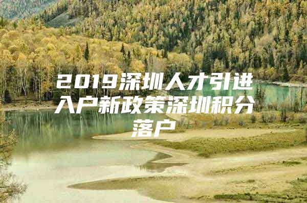 2019深圳人才引进入户新政策深圳积分落户