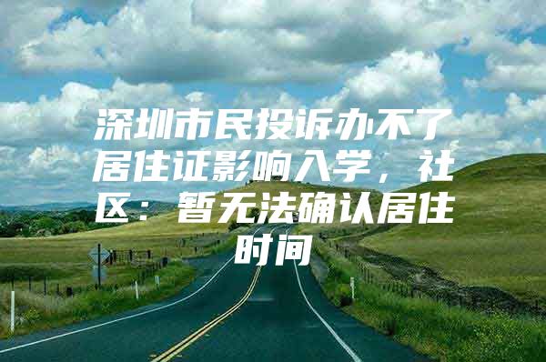 深圳市民投诉办不了居住证影响入学，社区：暂无法确认居住时间